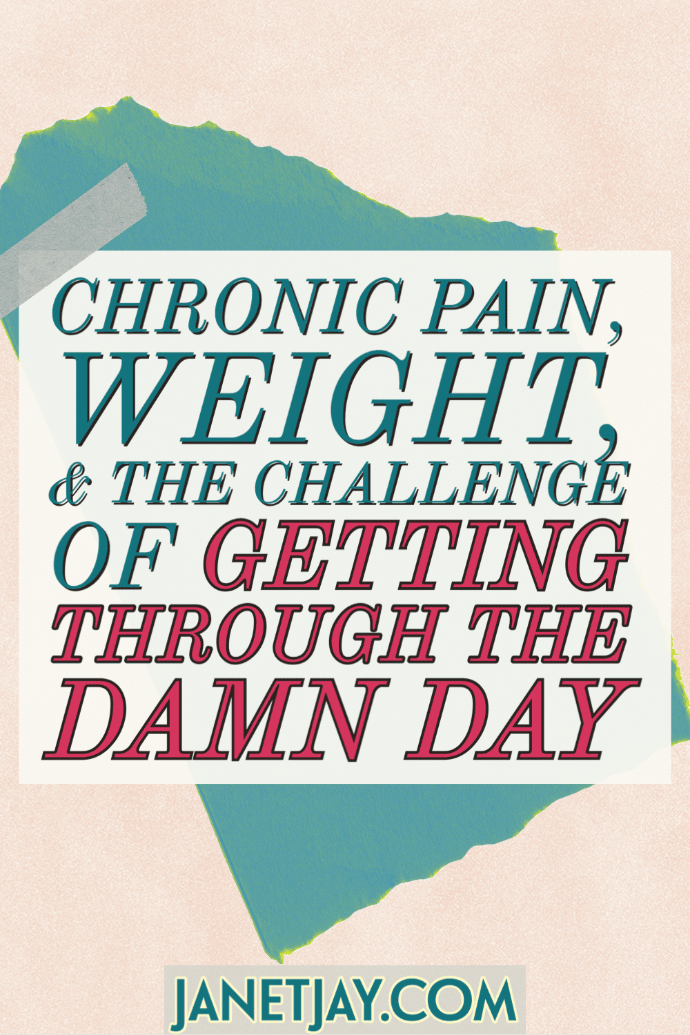 On a torn piece of teal paper held on by tape, text box reads "chronic pain, weight and the challenge of getting-through-the-damn-day, janetjaycom"