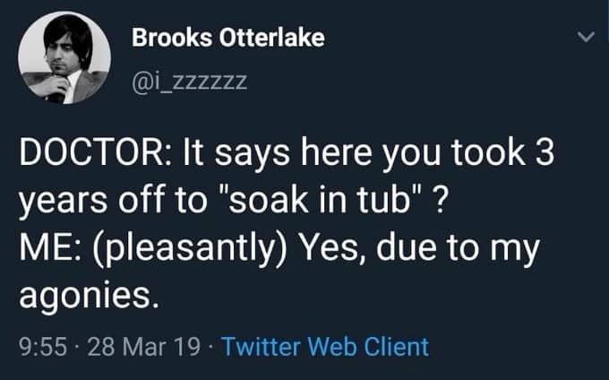 Screenshot of tweet by @i_zzzzzz reading 
DOCTOR: It says here you took 3 years off to "soak in tub"? 
ME: (pleasantly) Yes, due to my agonies
