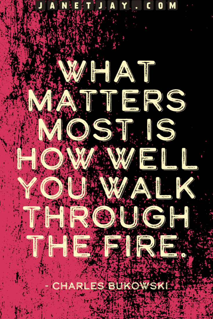 "What matters most is how well you walk through the fire," Charles bukowski, janetjay.com